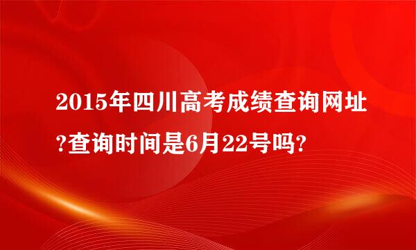 2015年四川高考成绩查询网址?查询时间是6月22号吗?