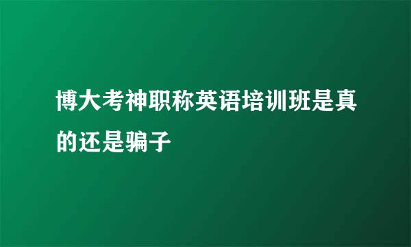 博大考神职称英语培训班是真的还是骗子