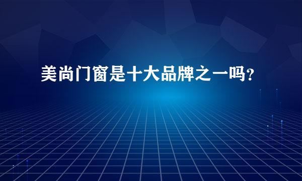 美尚门窗是十大品牌之一吗？