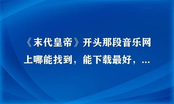 《末代皇帝》开头那段音乐网上哪能找到，能下载最好，还有它叫什么名。