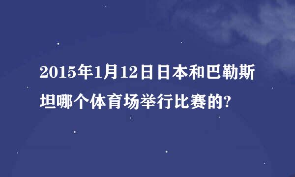 2015年1月12日日本和巴勒斯坦哪个体育场举行比赛的?