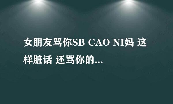 女朋友骂你SB CAO NI妈 这样脏话 还骂你的家人你会怎么办 打她吗