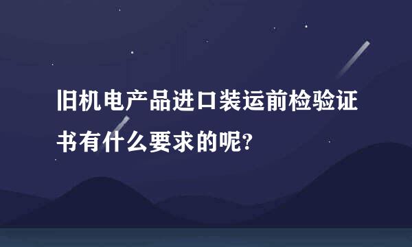 旧机电产品进口装运前检验证书有什么要求的呢?