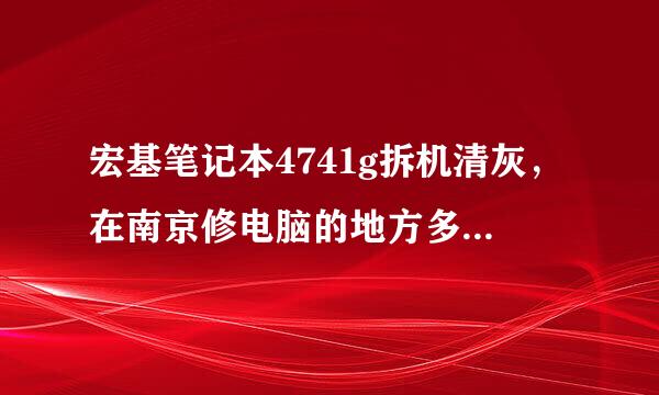 宏基笔记本4741g拆机清灰，在南京修电脑的地方多少钱，我希望现场拆的，有经验的人士介绍下地方