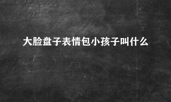 大脸盘子表情包小孩子叫什么