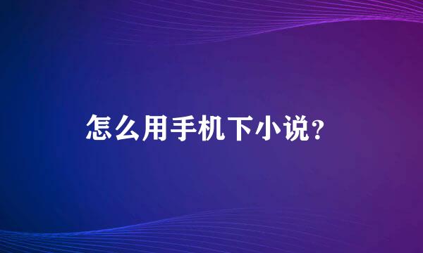 怎么用手机下小说？