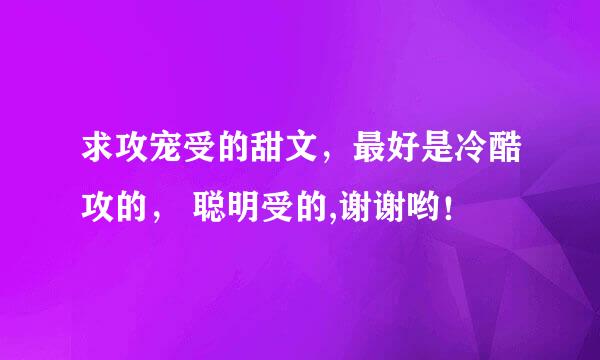 求攻宠受的甜文，最好是冷酷攻的， 聪明受的,谢谢哟！