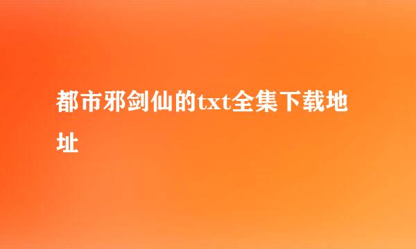 都市邪剑仙的txt全集下载地址