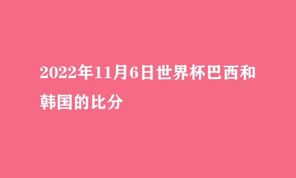 2022年11月6日世界杯巴西和韩国的比分