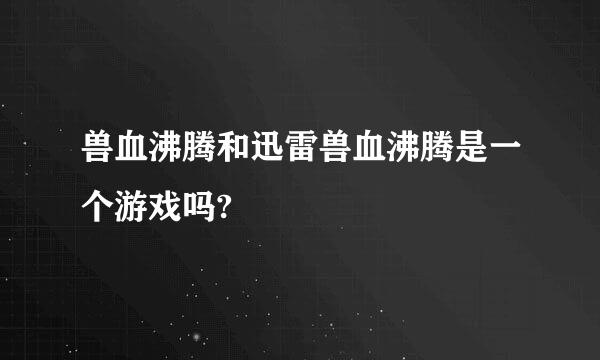 兽血沸腾和迅雷兽血沸腾是一个游戏吗?