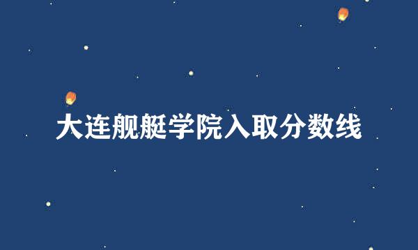 大连舰艇学院入取分数线