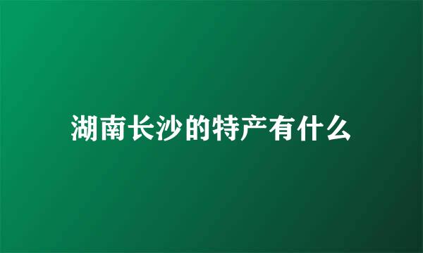 湖南长沙的特产有什么