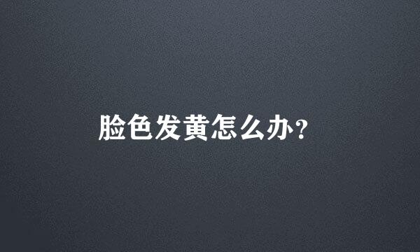 脸色发黄怎么办？