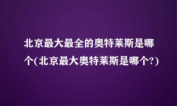 北京最大最全的奥特莱斯是哪个(北京最大奥特莱斯是哪个?)