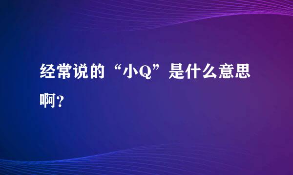 经常说的“小Q”是什么意思啊？