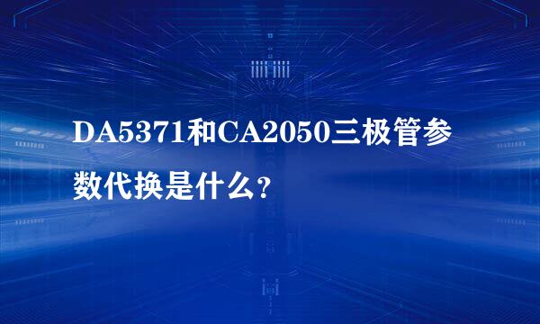 DA5371和CA2050三极管参数代换是什么？