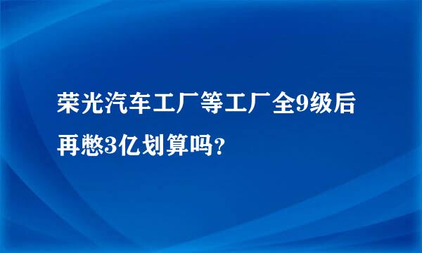 荣光汽车工厂等工厂全9级后再憋3亿划算吗？