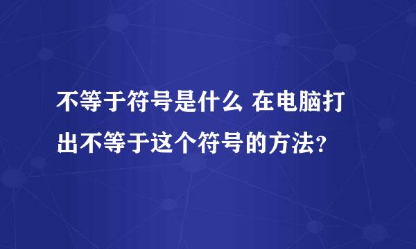 不等于符号是什么 在电脑打出不等于这个符号的方法？