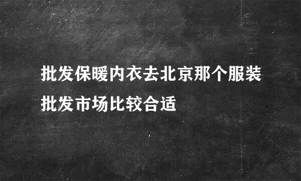 批发保暖内衣去北京那个服装批发市场比较合适