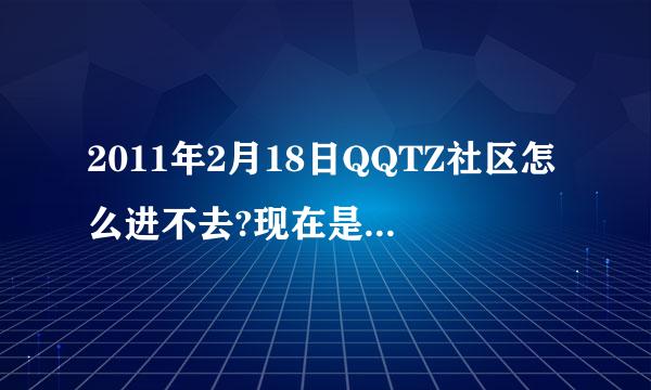 2011年2月18日QQTZ社区怎么进不去?现在是16：47我都打社区打了3分多了，才出现半个页面，社区怎么了？