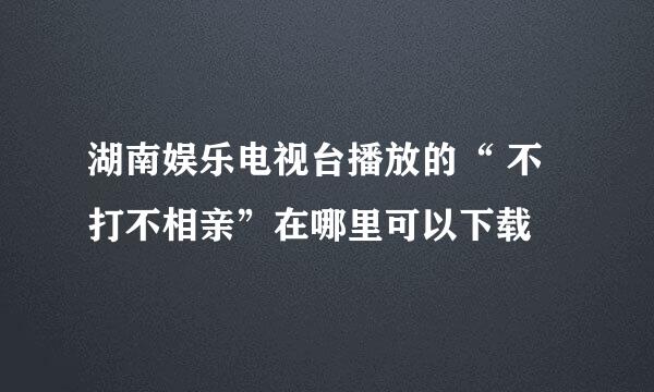 湖南娱乐电视台播放的“ 不打不相亲”在哪里可以下载