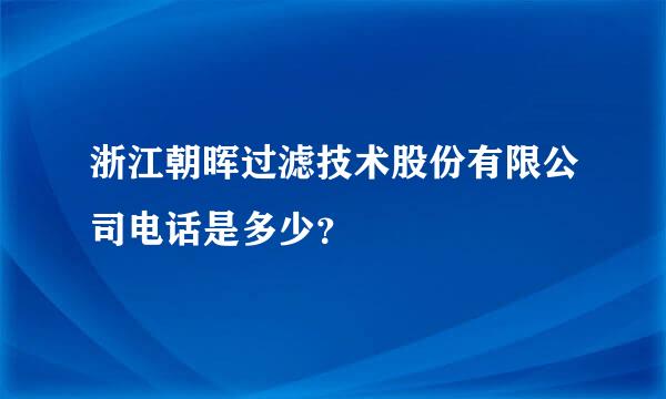 浙江朝晖过滤技术股份有限公司电话是多少？