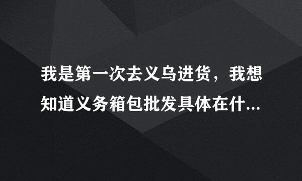 我是第一次去义乌进货，我想知道义务箱包批发具体在什么地方？我如果从山东蓬莱出发应坐什么车？在哪下车