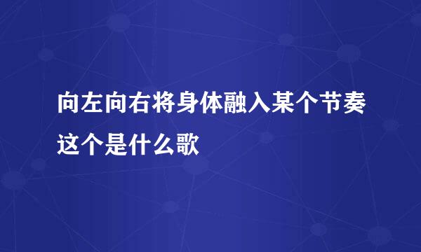 向左向右将身体融入某个节奏这个是什么歌