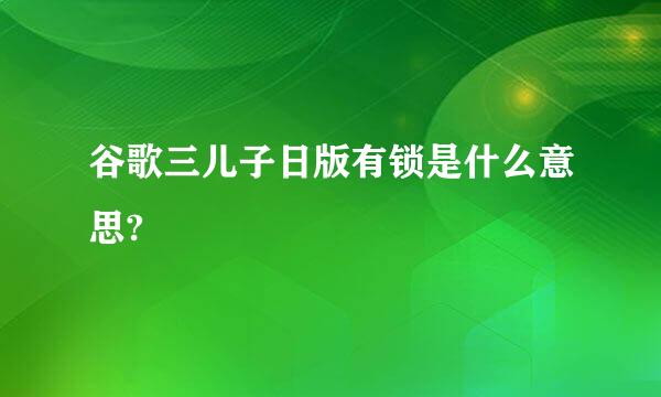 谷歌三儿子日版有锁是什么意思?