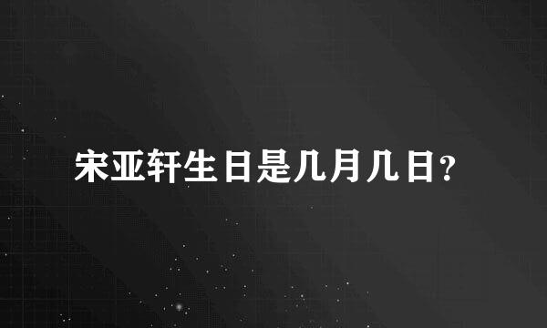 宋亚轩生日是几月几日？