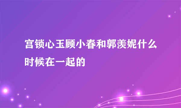 宫锁心玉顾小春和郭羡妮什么时候在一起的