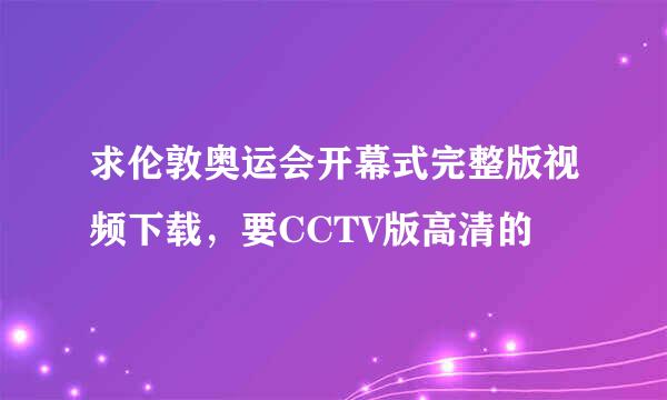 求伦敦奥运会开幕式完整版视频下载，要CCTV版高清的