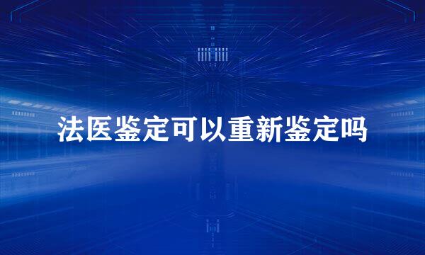 法医鉴定可以重新鉴定吗