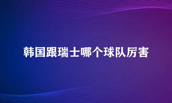 韩国跟瑞士哪个球队厉害