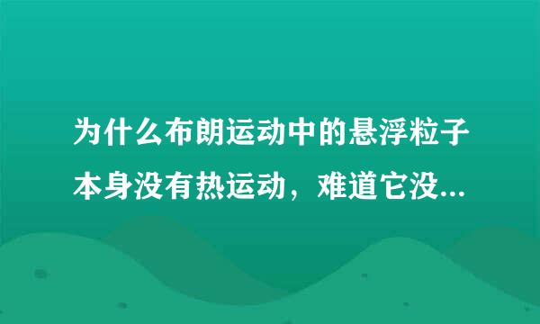 为什么布朗运动中的悬浮粒子本身没有热运动，难道它没有内能吗？