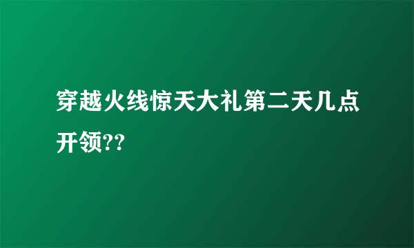 穿越火线惊天大礼第二天几点开领??