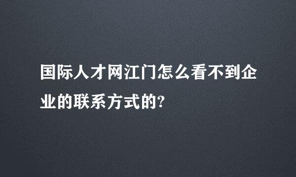 国际人才网江门怎么看不到企业的联系方式的?