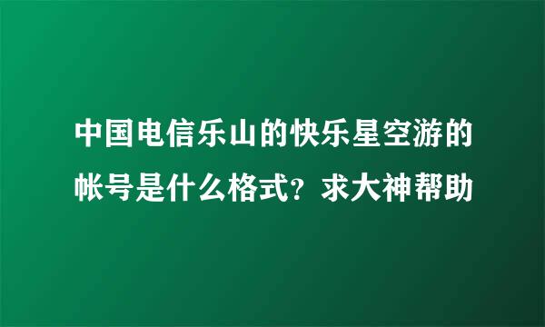 中国电信乐山的快乐星空游的帐号是什么格式？求大神帮助