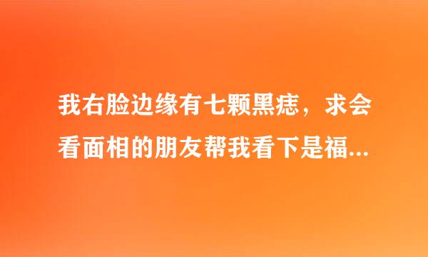 我右脸边缘有七颗黑痣，求会看面相的朋友帮我看下是福是祸，真心请教，非诚勿扰！