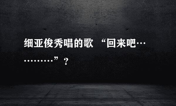 细亚俊秀唱的歌 “回来吧…………”？