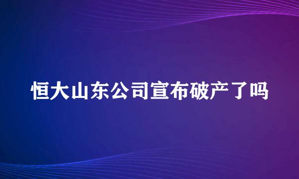 恒大山东公司宣布破产了吗