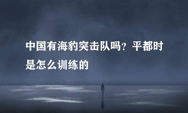 中国有海豹突击队吗？平都时是怎么训练的