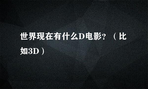 世界现在有什么D电影？（比如3D）