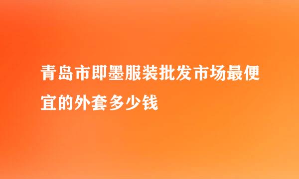 青岛市即墨服装批发市场最便宜的外套多少钱