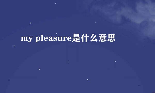 my pleasure是什么意思