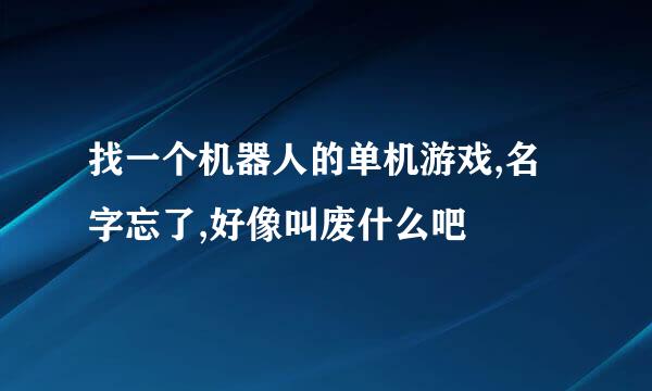 找一个机器人的单机游戏,名字忘了,好像叫废什么吧