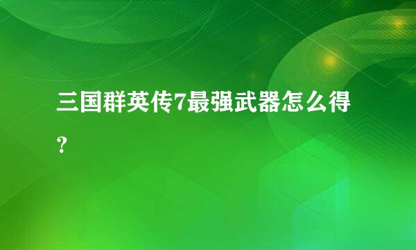 三国群英传7最强武器怎么得？