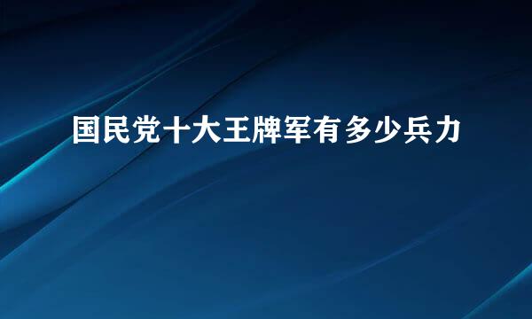 国民党十大王牌军有多少兵力