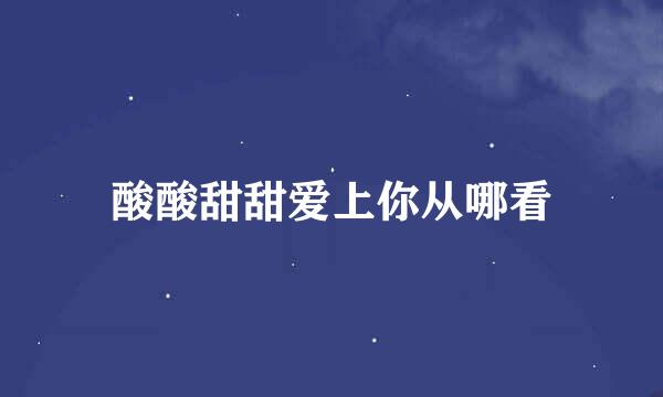 酸酸甜甜爱上你从哪看