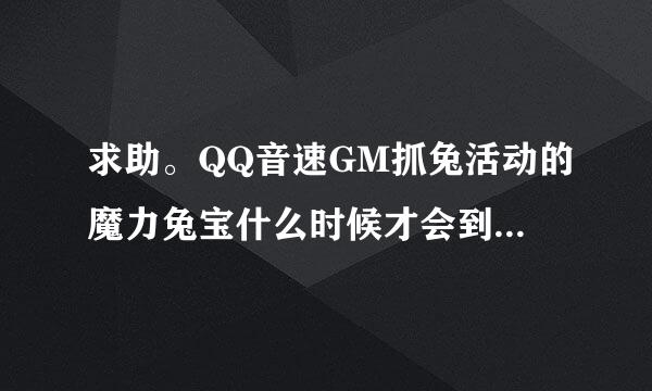 求助。QQ音速GM抓兔活动的魔力兔宝什么时候才会到达领奖系统，麻烦参加过的人回答！